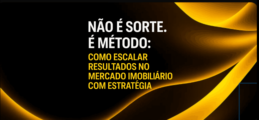Não é sorte. É método: como escalar resultados no mercado imobiliário com estratégia